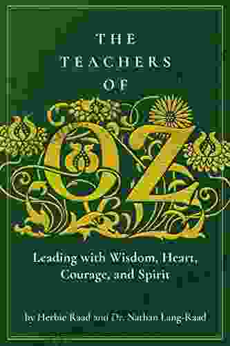 The Teachers Of Oz: Leading With Wisdom Heart Courage And Spirit