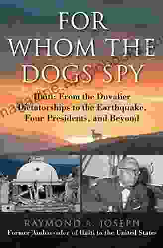 For Whom The Dogs Spy: Haiti: From The Duvalier Dictatorships To The Earthquake Four Presidents And Beyond