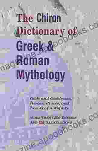 The Chiron Dictionary Of Greek Roman Mythology: Gods And Goddesses Heroes Places And Events Of Antiquity