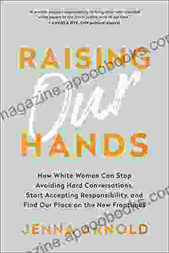 Raising Our Hands: How White Women Can Stop Avoiding Hard Conversations Start Accepting Responsibility And Find Our Place On The New Frontlines