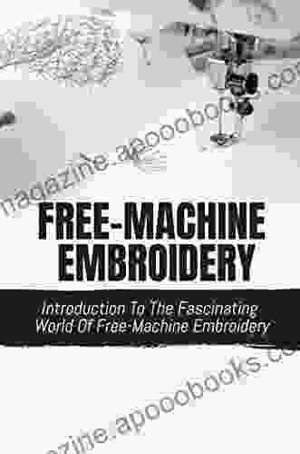 Free Machine Embroidery: Introduction To The Fascinating World Of Free Machine Embroidery