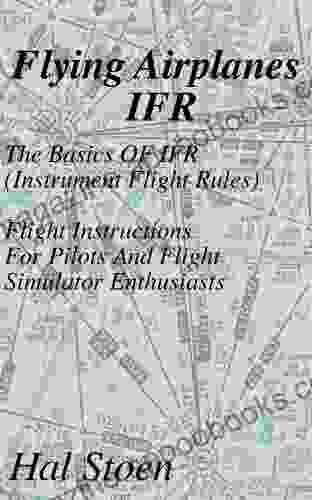 Flying Airplanes IFR: The Basics Of IFR (Instrument Flight Rules) Flight Instruction For Pilots And Flight Simulator Enthusiasts