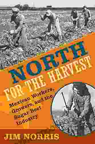 North For The Harvest: Mexican Workers Growers And The Sugar Beet Industry