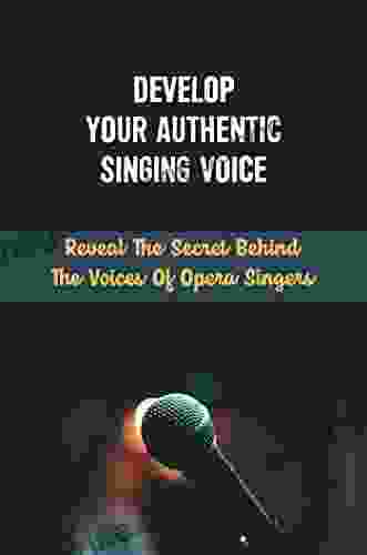 Develop Your Authentic Singing Voice: Reveal The Secret Behind The Voices Of Opera Singers