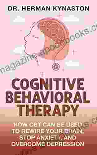 Cognitive Behavioral Therapy: How CBT Can Be Used to Rewire Your Brain Stop Anxiety and Overcome Depression (Herman Kynaston 5)