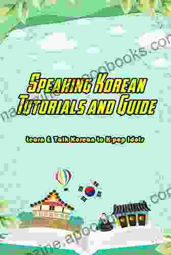 Speaking Korean Tutorials And Guide: Learn Talk Korean To K Pop Idols: Learn To Speak Korean