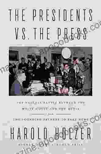 The Presidents Vs The Press: The Endless Battle Between The White House And The Media From The Founding Fathers To Fake News