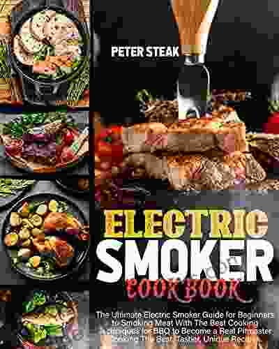 ELECTRIC SMOKER COOKBOOK: The Ultimate Electric Smoker Guide For Beginners To Smoking Meat With The Best Cooking Techniques For BBQ To Become A Real Pitmaster Cooking The Best Tastier Unique Recipes