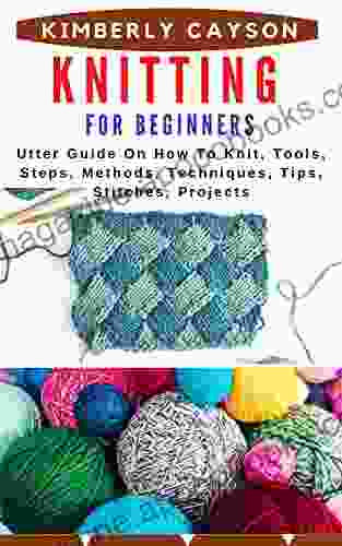 KNITTING FOR BEGINNERS: Utter Guide On How To Knit Tools Steps Methods Techniques Tips Stitches Projects