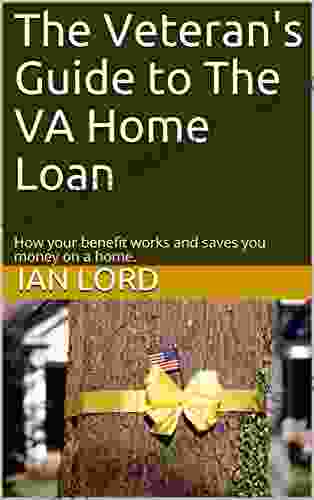 The Veteran s Guide to The VA Home Loan: How your benefit works and saves you money on a home