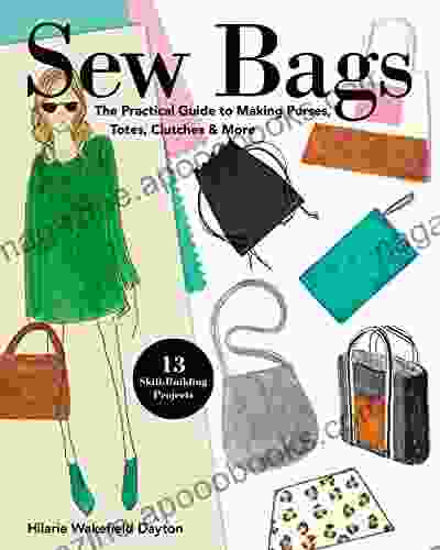 Sew Bags: The Practical Guide To Making Purses Totes Clutches More 13 Skill Building Projects